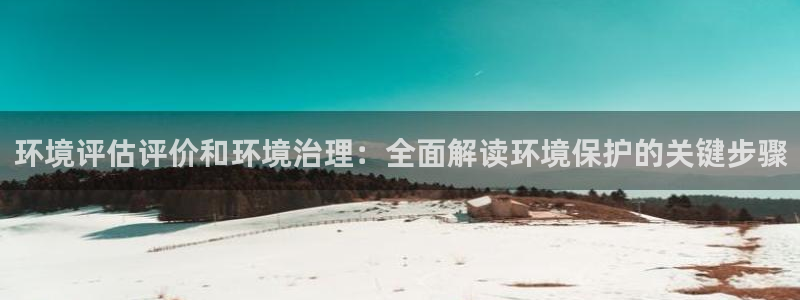 凯发k8天生赢家一触即发：环境评估评价和