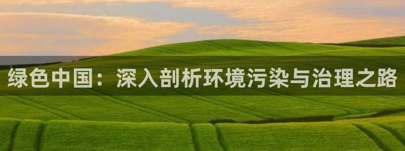 百家乐凯发k8|绿色中国：深入剖析环境污