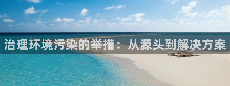 凯发k8·中国官方网站|治理环境污染的举措：从源头到解决方案