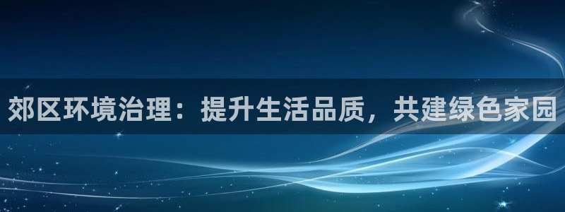 k8凯发|郊区环境治理：提升生活品质，共建绿色家园