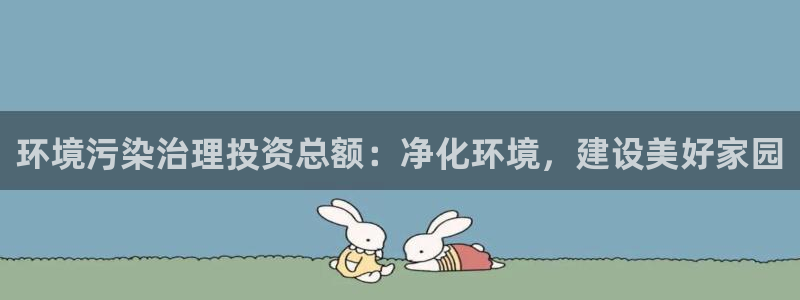 凯发网娱乐官网登录|环境污染治理投资总额：净化环境，建设美好家园