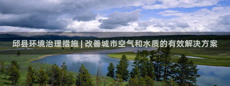 k8凯发中国|邱县环境治理措施 | 改善城市空气和水质的有效解决方案