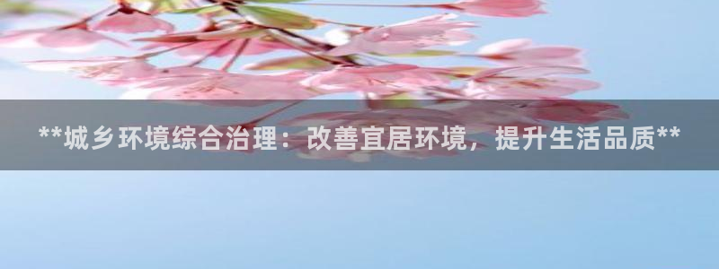 凯发国际官方网站|**城乡环境综合治理：改善宜居环境，提升生活品质**