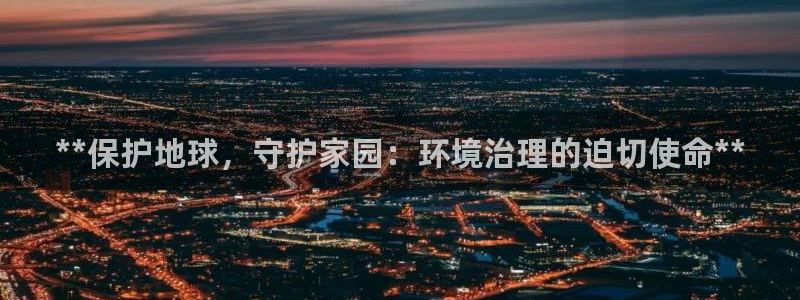 凯发官网入口首页|**保护地球，守护家园：环境治理的迫切使命**