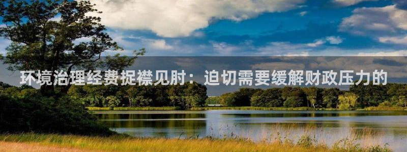 凯发官方首页|环境治理经费捉襟见肘：迫切需要缓解财政压力的
