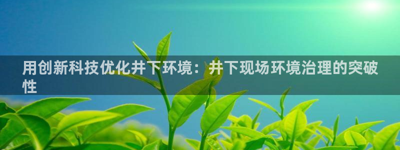 凯发就来凯发天生赢家一触即发|用创新科技优化井下环境：井下现场环境治理的突破
性