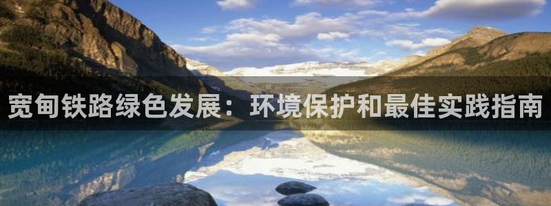 k8凯发国际官方入口|宽甸铁路绿色发展：环境保护和最佳实践指南