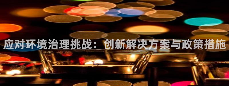 k8凯发|应对环境治理挑战：创新解决方案