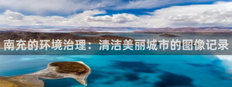 凯发k8国际唯一|南充的环境治理：清洁美丽城市的图像记录